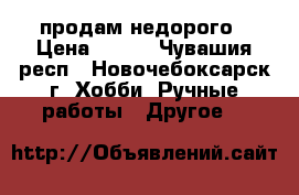 продам недорого › Цена ­ 900 - Чувашия респ., Новочебоксарск г. Хобби. Ручные работы » Другое   